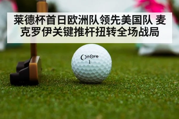 莱德杯首日欧洲队领先美国队 麦克罗伊关键推杆扭转全场战局