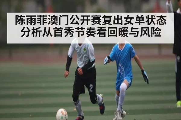 陈雨菲澳门公开赛复出女单状态分析从首秀节奏看回暖与风险