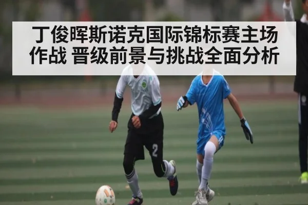 丁俊晖斯诺克国际锦标赛主场作战 晋级前景与挑战全面分析