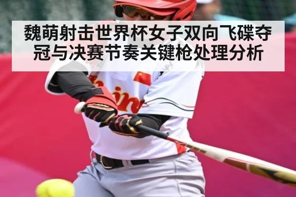 魏萌射击世界杯女子双向飞碟夺冠与决赛节奏关键枪处理分析