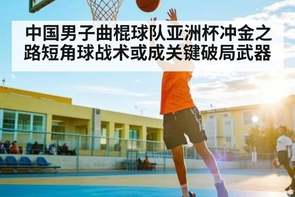 中国男子曲棍球队亚洲杯冲金之路短角球战术或成关键破局武器